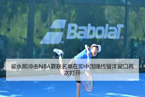 崔永熙冲击NBA夏联名单在即中国锋线留洋窗口再次打开